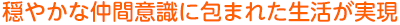 穏やかな仲間意識に包まれた生活が実現